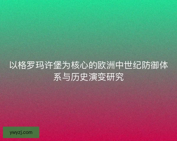 以格罗玛许堡为核心的欧洲中世纪防御体系与历史演变研究
