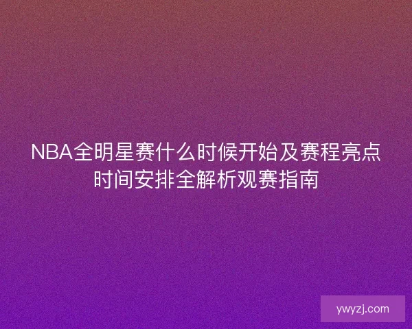 NBA全明星赛什么时候开始及赛程亮点时间安排全解析观赛指南