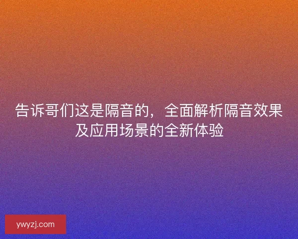告诉哥们这是隔音的，全面解析隔音效果及应用场景的全新体验