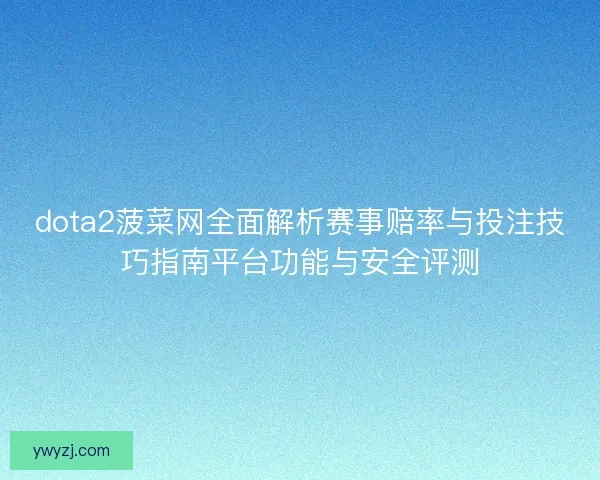 dota2菠菜网全面解析赛事赔率与投注技巧指南平台功能与安全评测