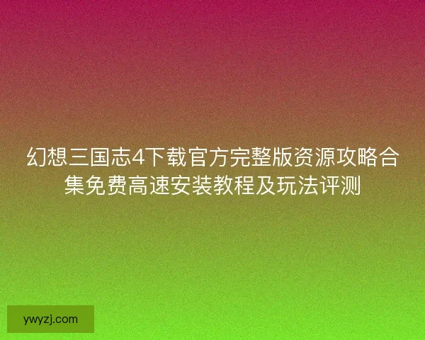 幻想三国志4下载官方完整版资源攻略合集免费高速安装教程及玩法评测