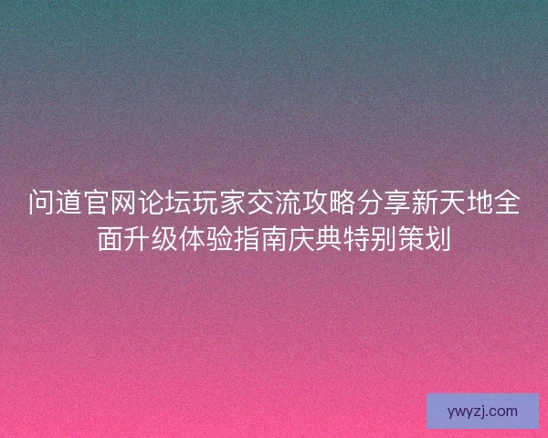 问道官网论坛玩家交流攻略分享新天地全面升级体验指南庆典特别策划