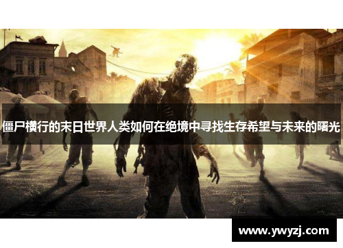 僵尸横行的末日世界人类如何在绝境中寻找生存希望与未来的曙光