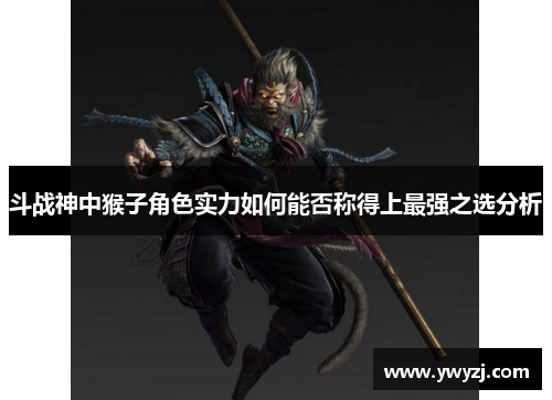 斗战神中猴子角色实力如何能否称得上最强之选分析