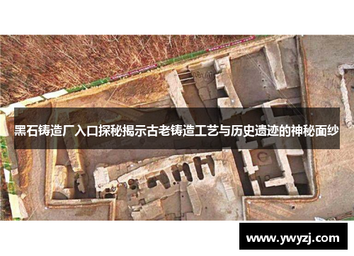 黑石铸造厂入口探秘揭示古老铸造工艺与历史遗迹的神秘面纱