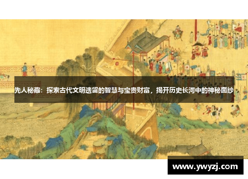 先人秘藏：探索古代文明遗留的智慧与宝贵财富，揭开历史长河中的神秘面纱